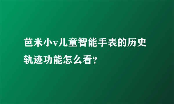 芭米小v儿童智能手表的历史轨迹功能怎么看？