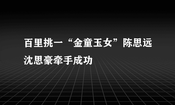 百里挑一“金童玉女”陈思远沈思豪牵手成功