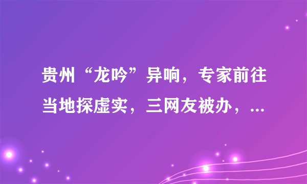 贵州“龙吟”异响，专家前往当地探虚实，三网友被办，怎么回事？