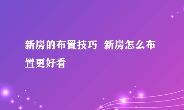 新房的布置技巧  新房怎么布置更好看