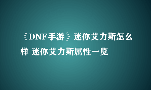 《DNF手游》迷你艾力斯怎么样 迷你艾力斯属性一览