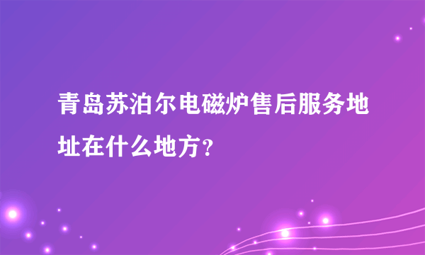 青岛苏泊尔电磁炉售后服务地址在什么地方？