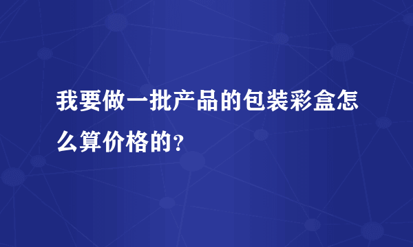 我要做一批产品的包装彩盒怎么算价格的？