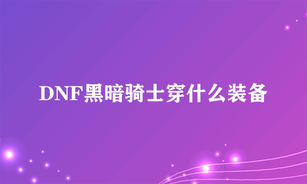 DNF黑暗骑士穿什么装备