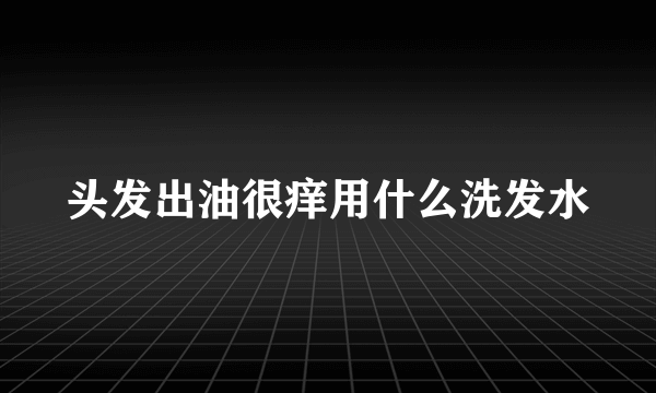 头发出油很痒用什么洗发水