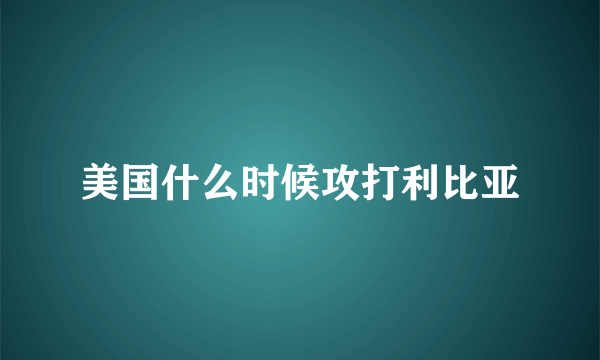 美国什么时候攻打利比亚