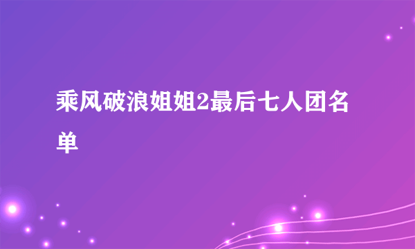 乘风破浪姐姐2最后七人团名单