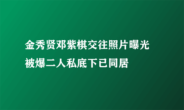 金秀贤邓紫棋交往照片曝光 被爆二人私底下已同居