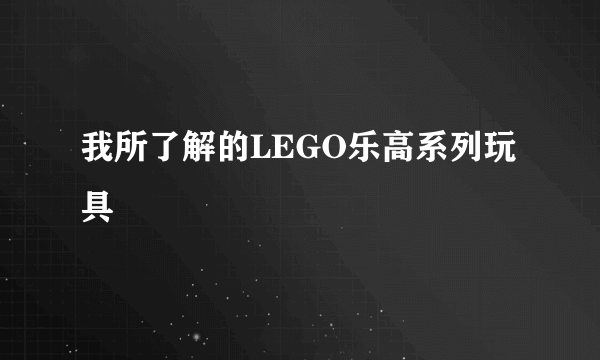 我所了解的LEGO乐高系列玩具