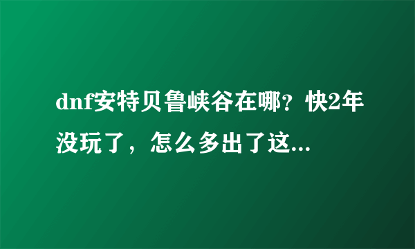 dnf安特贝鲁峡谷在哪？快2年没玩了，怎么多出了这么个玩意啊？