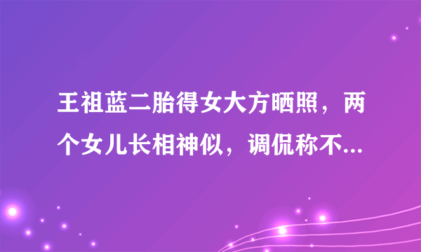 王祖蓝二胎得女大方晒照，两个女儿长相神似，调侃称不像自己就行