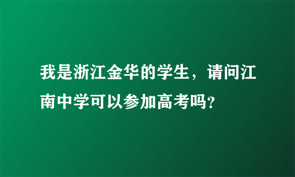 我是浙江金华的学生，请问江南中学可以参加高考吗？