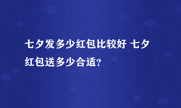 七夕发多少红包比较好 七夕红包送多少合适？