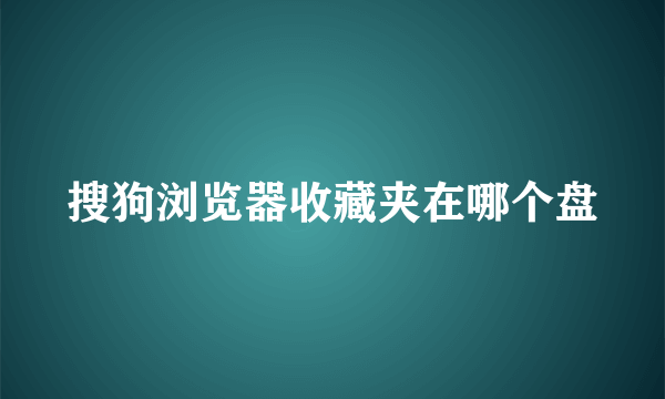 搜狗浏览器收藏夹在哪个盘