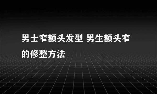 男士窄额头发型 男生额头窄的修整方法