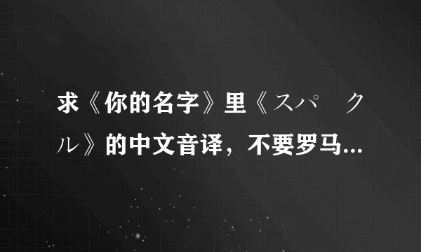 求《你的名字》里《スパークル》的中文音译，不要罗马音！！！谢谢！