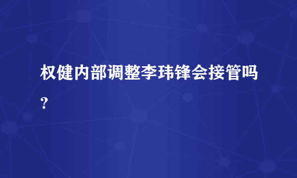 权健内部调整李玮锋会接管吗？