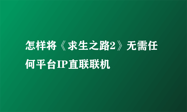 怎样将《求生之路2》无需任何平台IP直联联机