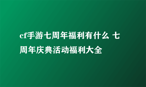 cf手游七周年福利有什么 七周年庆典活动福利大全