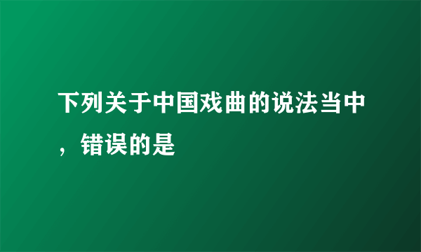 下列关于中国戏曲的说法当中，错误的是