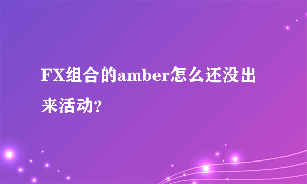 FX组合的amber怎么还没出来活动？