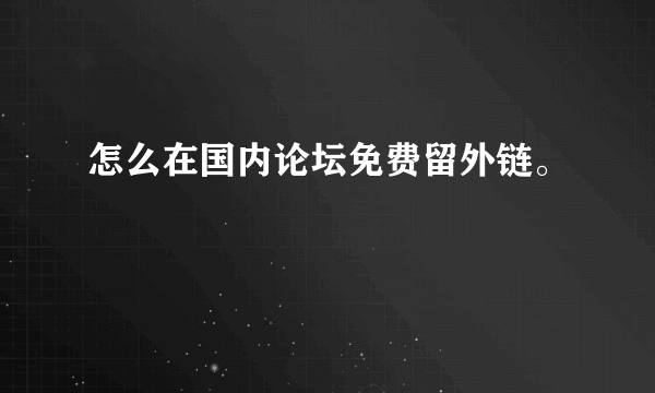 怎么在国内论坛免费留外链。