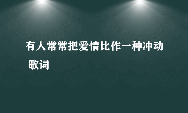 有人常常把爱情比作一种冲动 歌词