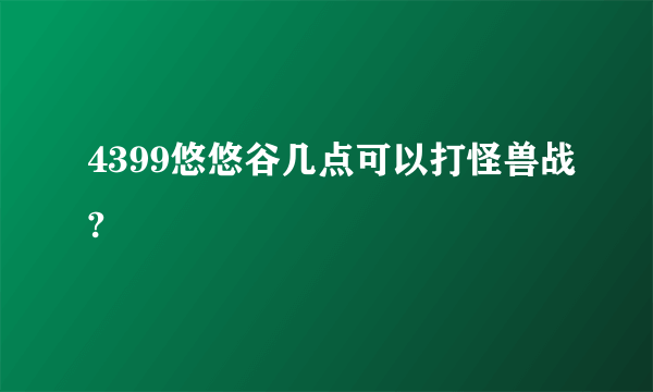 4399悠悠谷几点可以打怪兽战?