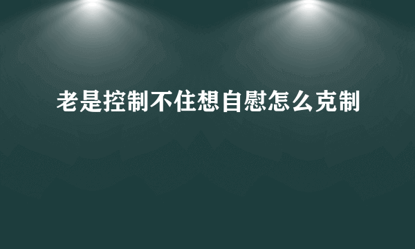 老是控制不住想自慰怎么克制