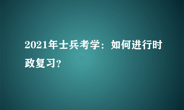 2021年士兵考学：如何进行时政复习？