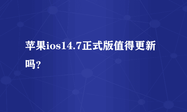 苹果ios14.7正式版值得更新吗？