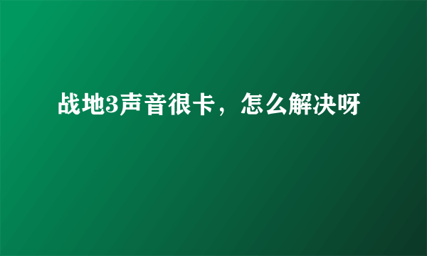 战地3声音很卡，怎么解决呀