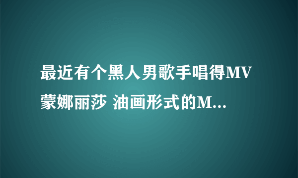 最近有个黑人男歌手唱得MV 蒙娜丽莎 油画形式的MV 谁知道歌名？