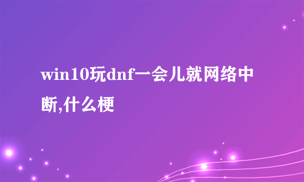 win10玩dnf一会儿就网络中断,什么梗