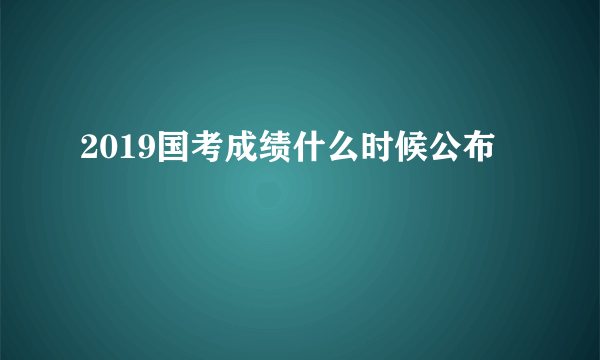 2019国考成绩什么时候公布