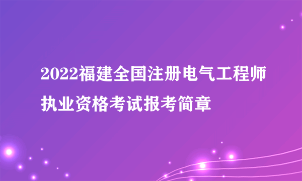 2022福建全国注册电气工程师执业资格考试报考简章