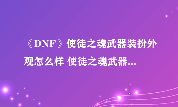 《DNF》使徒之魂武器装扮外观怎么样 使徒之魂武器装扮外观介绍