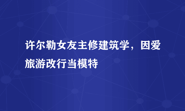 许尔勒女友主修建筑学，因爱旅游改行当模特