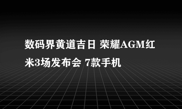 数码界黄道吉日 荣耀AGM红米3场发布会 7款手机