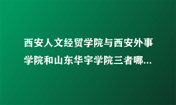 西安人文经贸学院与西安外事学院和山东华宇学院三者哪个相对好些