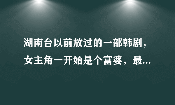 湖南台以前放过的一部韩剧，女主角一开始是个富婆，最后好像失忆啦………………是什么剧啊？