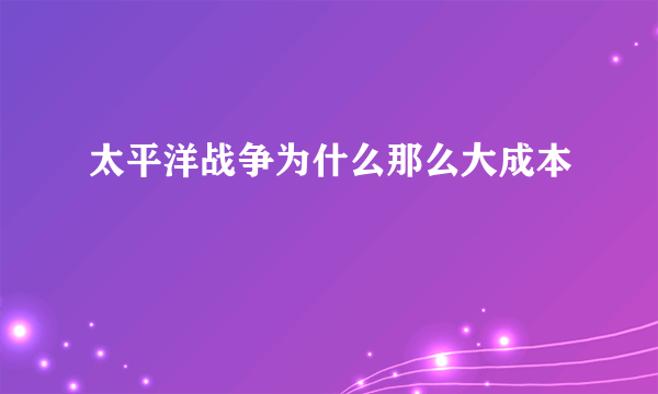 太平洋战争为什么那么大成本