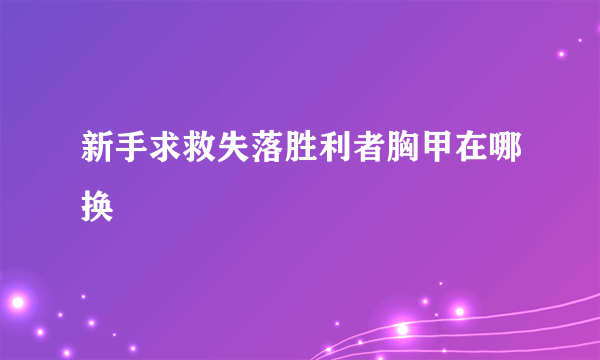 新手求救失落胜利者胸甲在哪换