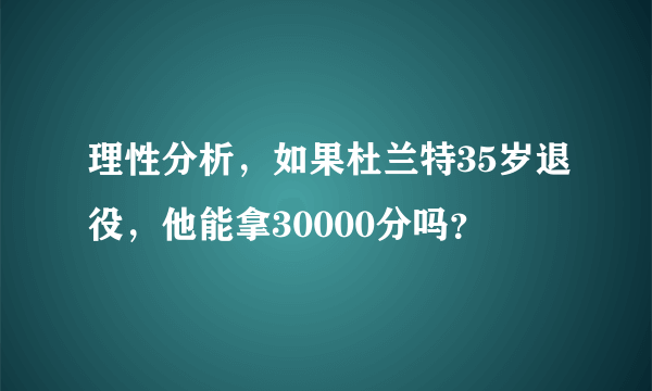 理性分析，如果杜兰特35岁退役，他能拿30000分吗？