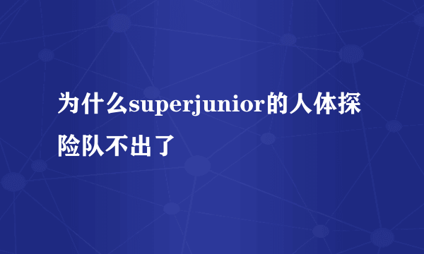 为什么superjunior的人体探险队不出了