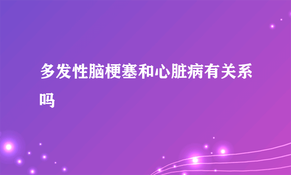 多发性脑梗塞和心脏病有关系吗