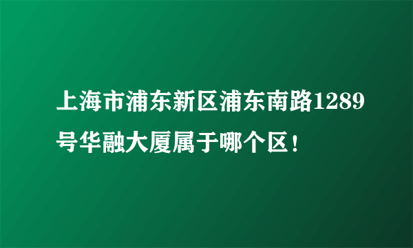 上海市浦东新区浦东南路1289号华融大厦属于哪个区！