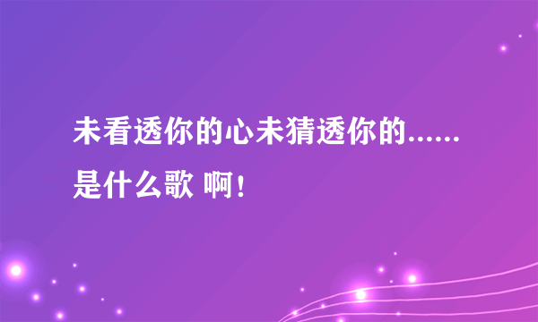 未看透你的心未猜透你的...... 是什么歌 啊！