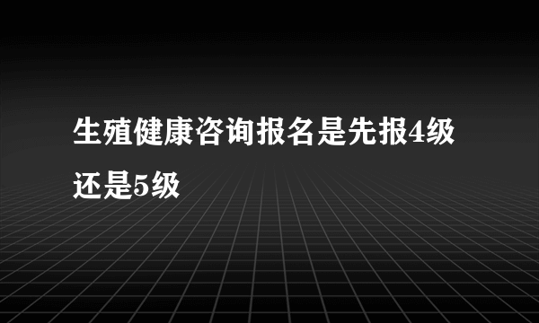 生殖健康咨询报名是先报4级还是5级