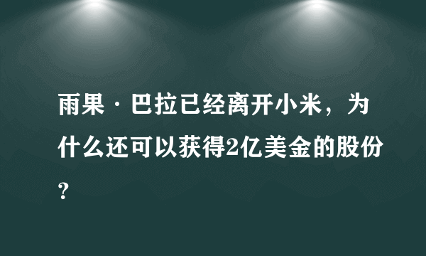 雨果·巴拉已经离开小米，为什么还可以获得2亿美金的股份？